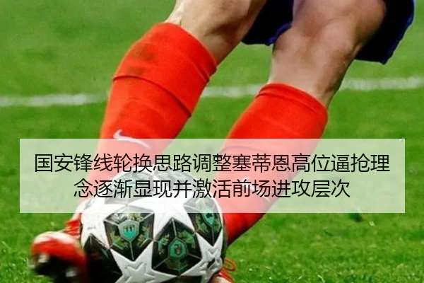 国安锋线轮换思路调整塞蒂恩高位逼抢理念逐渐显现并激活前场进攻层次 | FIFA World Cup2026
