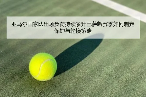 亚马尔国家队出场负荷持续攀升巴萨新赛季如何制定保护与轮换策略（FIFA World Cup2026）